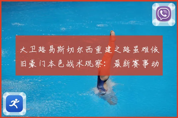 大卫路易斯切尔西重建之路虽难依旧豪门本色战术观察：最新赛事动态与深度分析