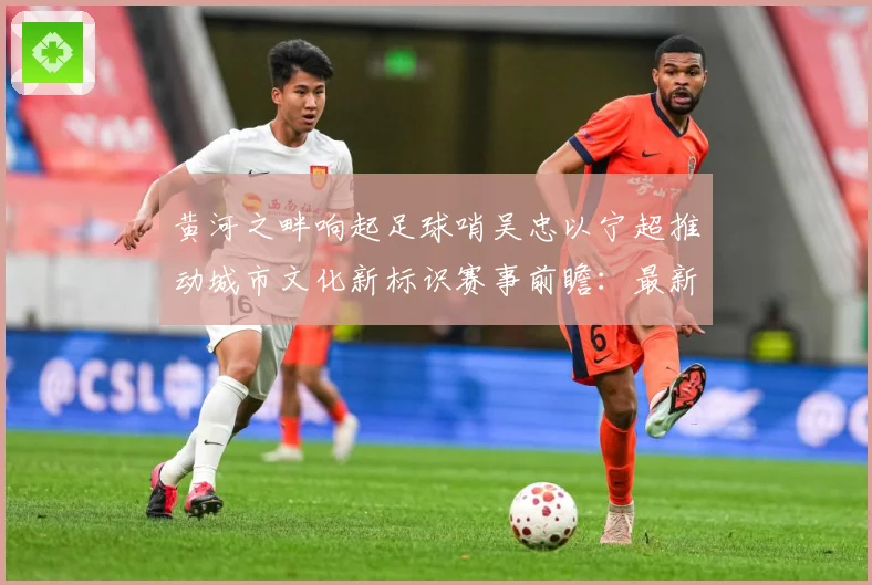 黄河之畔响起足球哨吴忠以宁超推动城市文化新标识赛事前瞻：最新赛事动态与深度分析