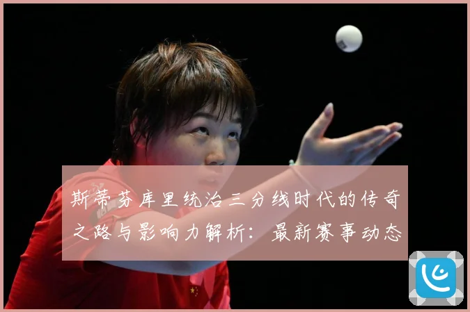 斯蒂芬库里统治三分线时代的传奇之路与影响力解析：最新赛事动态与深度分析