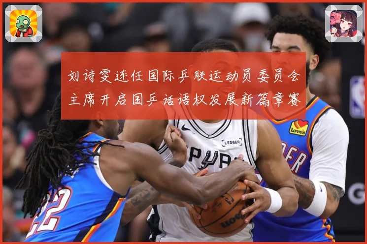 刘诗雯连任国际乒联运动员委员会主席开启国乒话语权发展新篇章赛场解读：最新赛事动态与深度分析