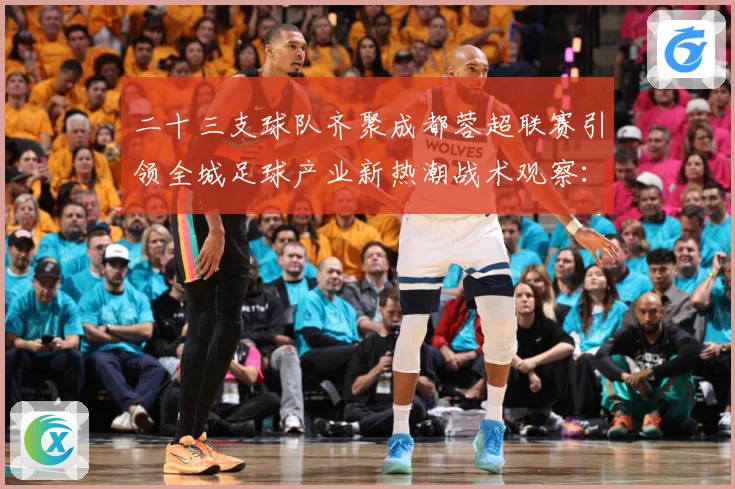 二十三支球队齐聚成都蓉超联赛引领全城足球产业新热潮战术观察：最新赛事动态与深度分析