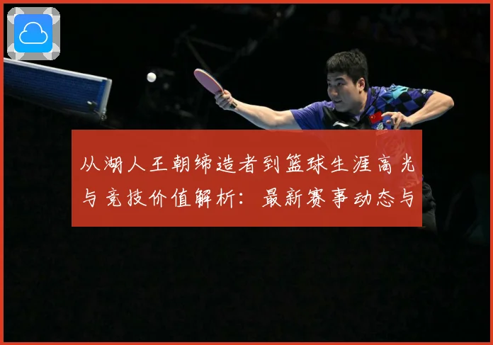 从湖人王朝缔造者到篮球生涯高光与竞技价值解析：最新赛事动态与深度分析