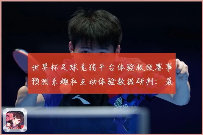 世界杯足球竞猜平台体验极致赛事预测乐趣和互动体验数据研判：最新赛事动态与深度分析