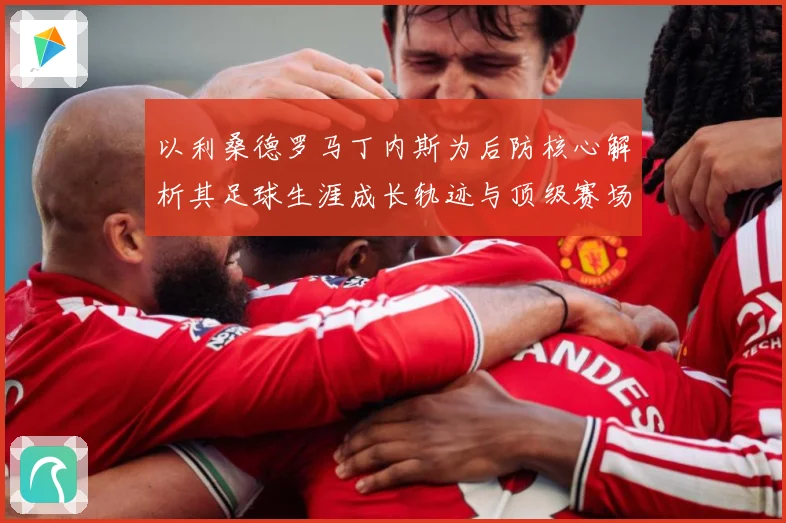 以利桑德罗马丁内斯为后防核心解析其足球生涯成长轨迹与顶级赛场价值：最新赛事动态与深度分析