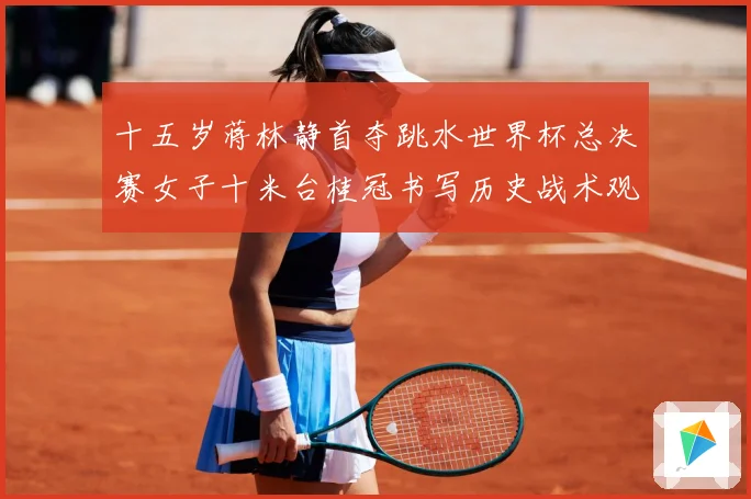 十五岁蒋林静首夺跳水世界杯总决赛女子十米台桂冠书写历史战术观察：最新赛事动态与深度分析