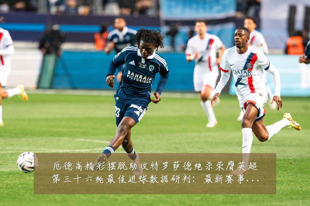 厄德高精彩摆脱助攻特罗萨德绝杀荣膺英超第三十六轮最佳进球数据研判:最新赛事动态与深度分析