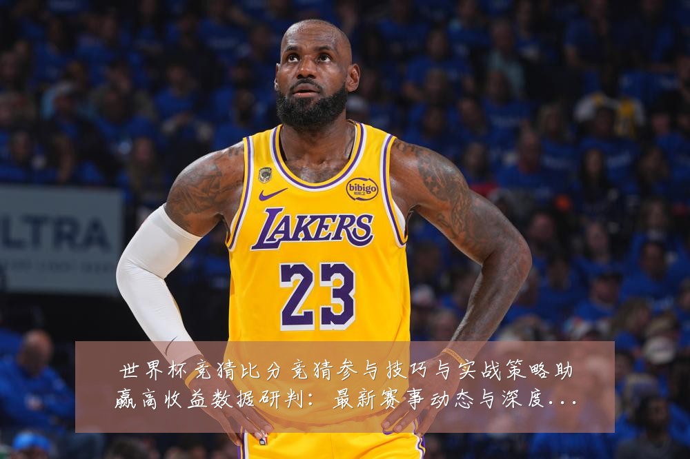 世界杯竞猜比分竞猜参与技巧与实战策略助赢高收益数据研判:最新赛事动态与深度分析