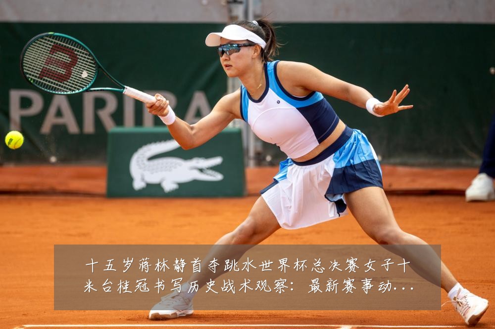 十五岁蒋林静首夺跳水世界杯总决赛女子十米台桂冠书写历史战术观察:最新赛事动态与深度分析