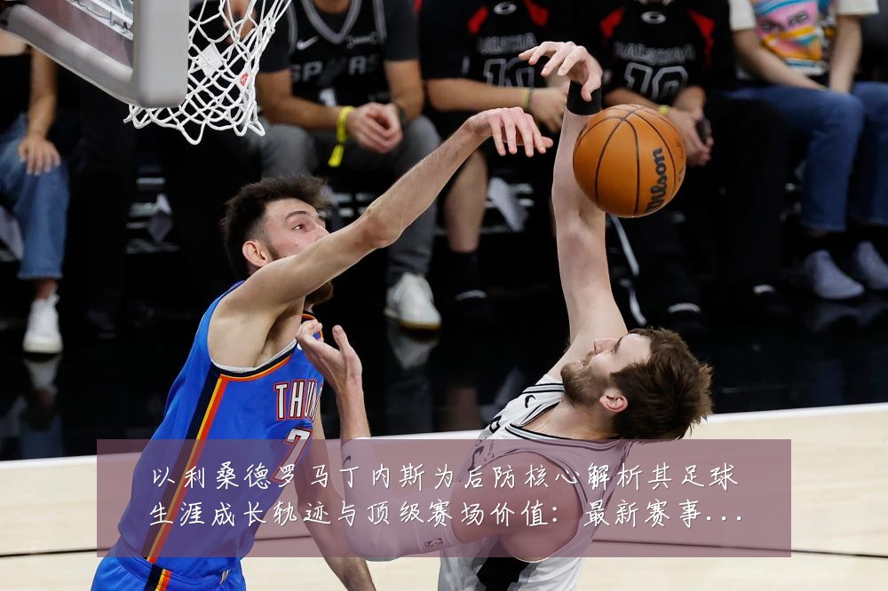 以利桑德罗马丁内斯为后防核心解析其足球生涯成长轨迹与顶级赛场价值：最新赛事动态与深度分析