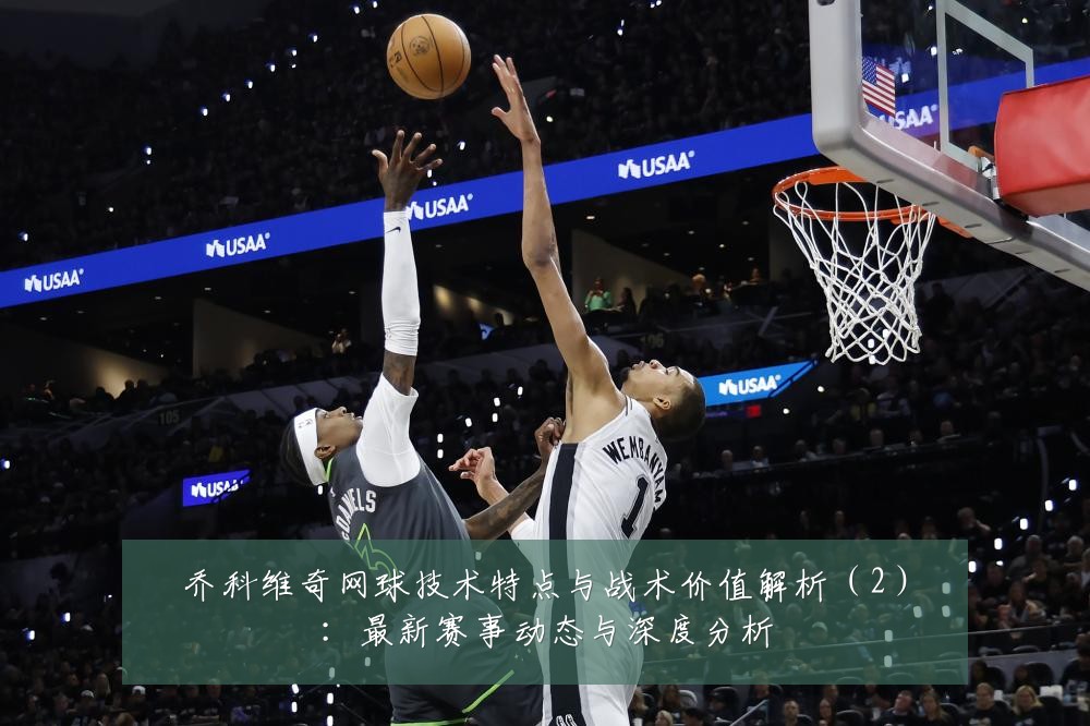 乔科维奇网球技术特点与战术价值解析(2):最新赛事动态与深度分析