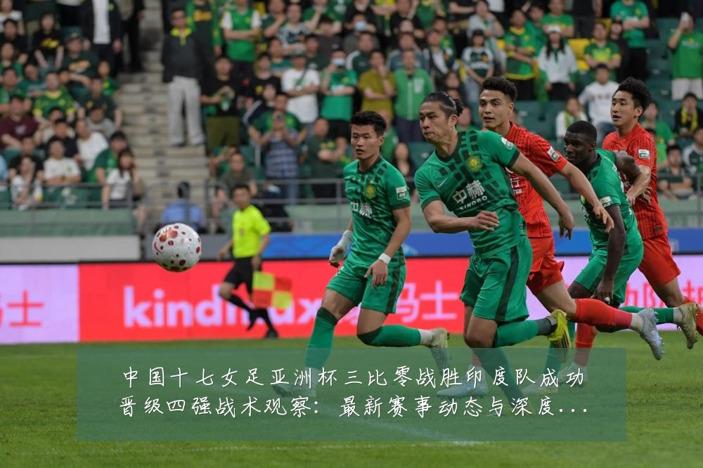 中国十七女足亚洲杯三比零战胜印度队成功晋级四强战术观察：最新赛事动态与深度分析