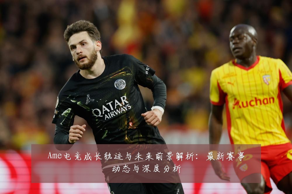 Ame电竞成长轨迹与未来前景解析:最新赛事动态与深度分析